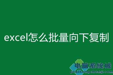 excel批量向下复制的方法 excel怎么批量向下复制