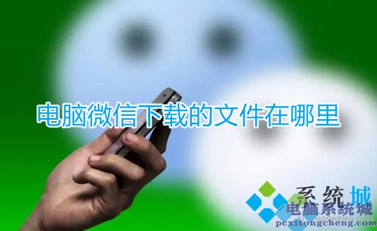 微信接收的文件在哪个文件夹 电脑微信下载的文件在哪里