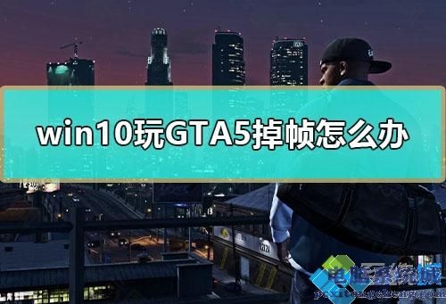 win10电脑玩GTA5掉帧严重如何解决